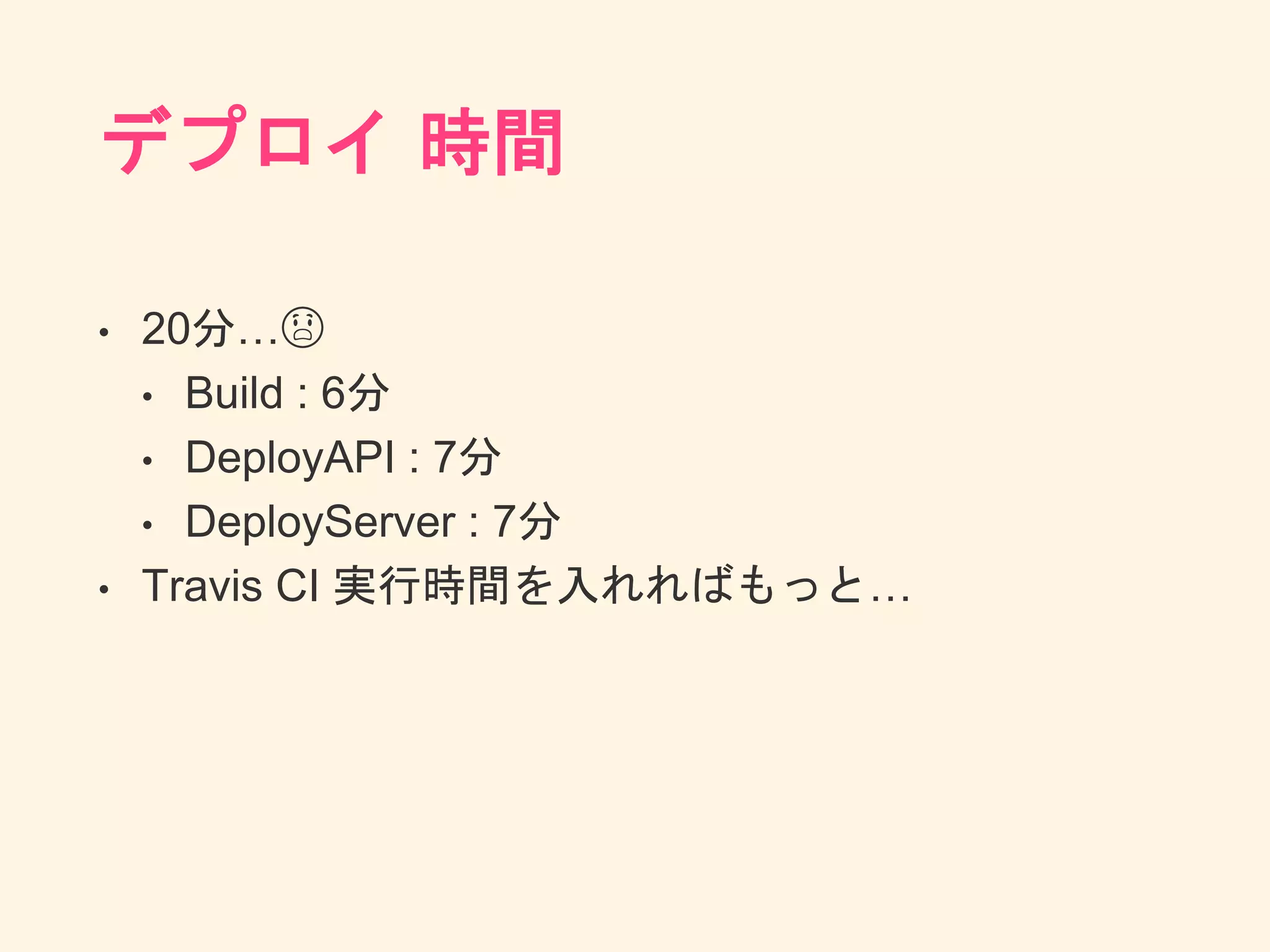 デプロイ 時間
• 20分…😱
• Build : 6分
• DeployAPI : 7分
• DeployServer : 7分
• Travis CI 実行時間を入れればもっと…
 