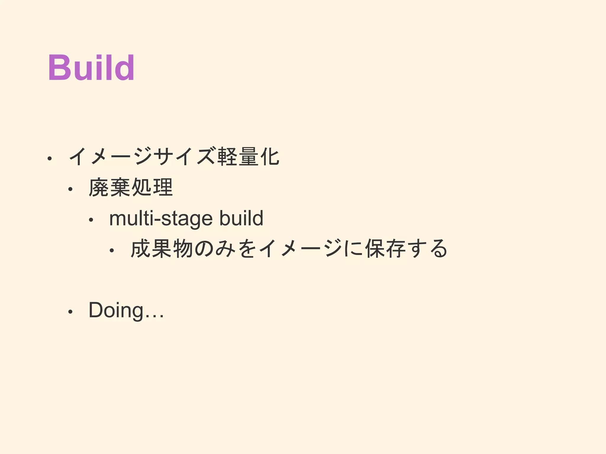 Build
• イメージサイズ軽量化
• 廃棄処理
• multi-stage build
• 成果物のみをイメージに保存する
• Doing…
 