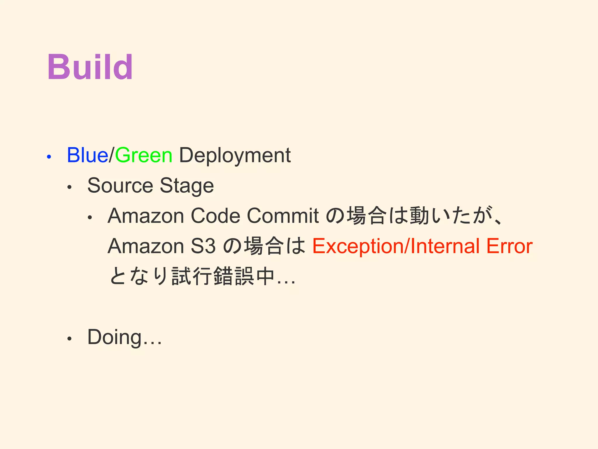 Build
• Blue/Green Deployment
• Source Stage
• Amazon Code Commit の場合は動いたが、
Amazon S3 の場合は Exception/Internal Error
となり試行錯誤中…
• Doing…
 