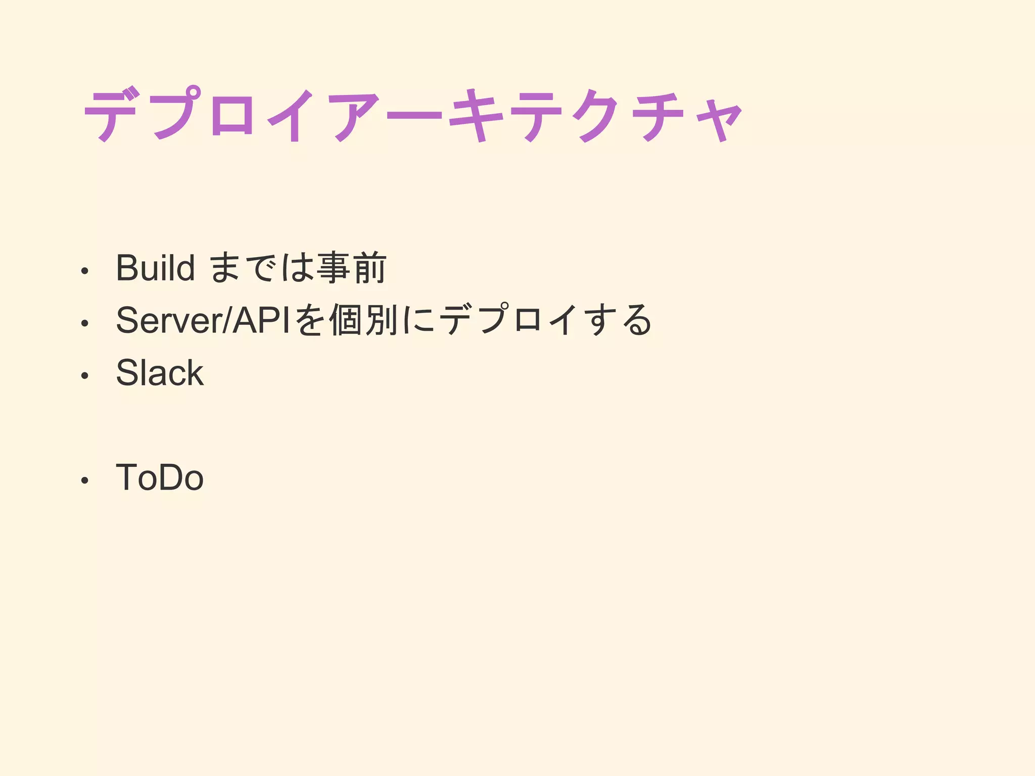 デプロイアーキテクチャ
• Build までは事前
• Server/APIを個別にデプロイする
• Slack
• ToDo
 