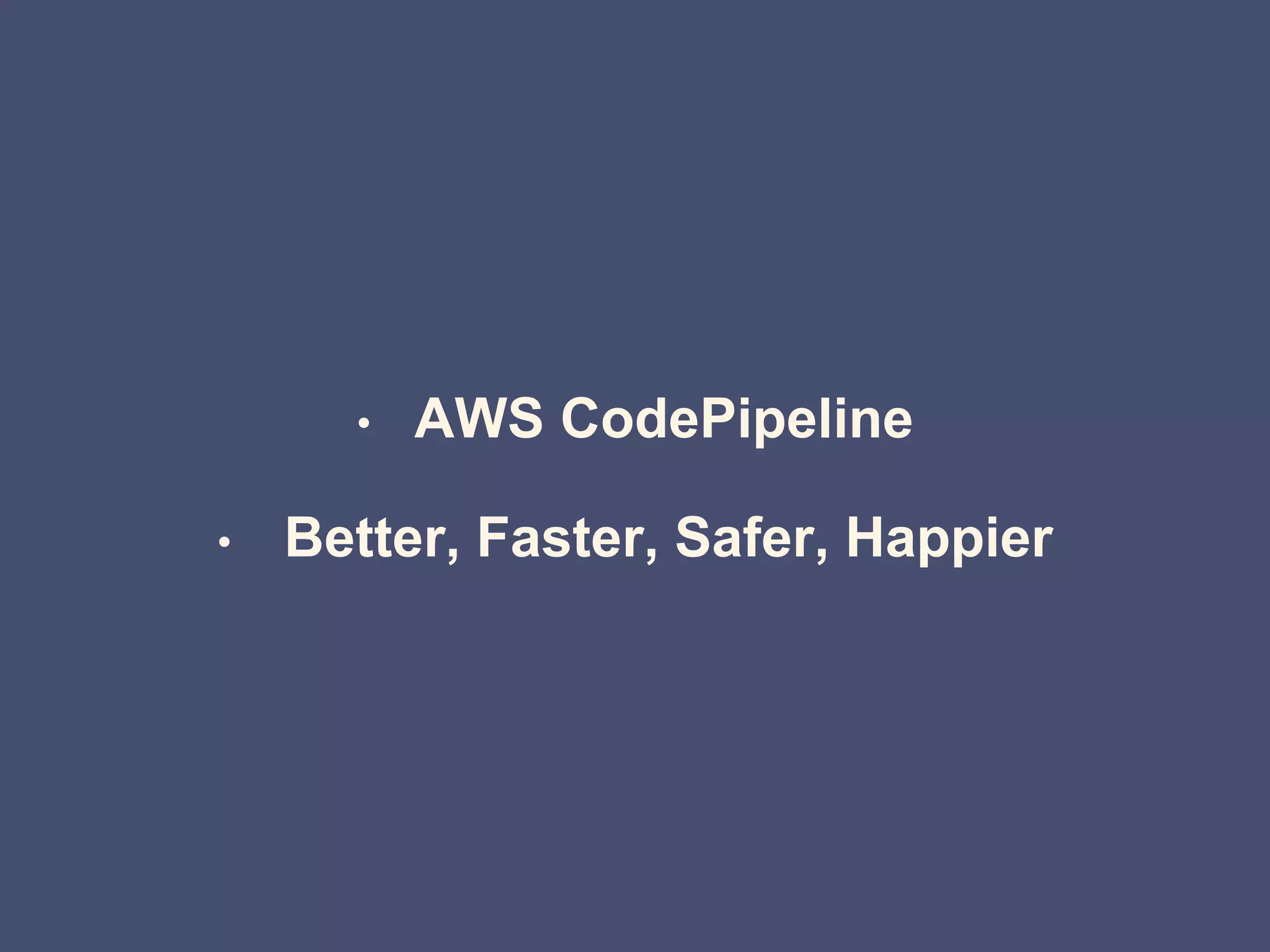 • AWS CodePipeline
• Better, Faster, Safer, Happier
 