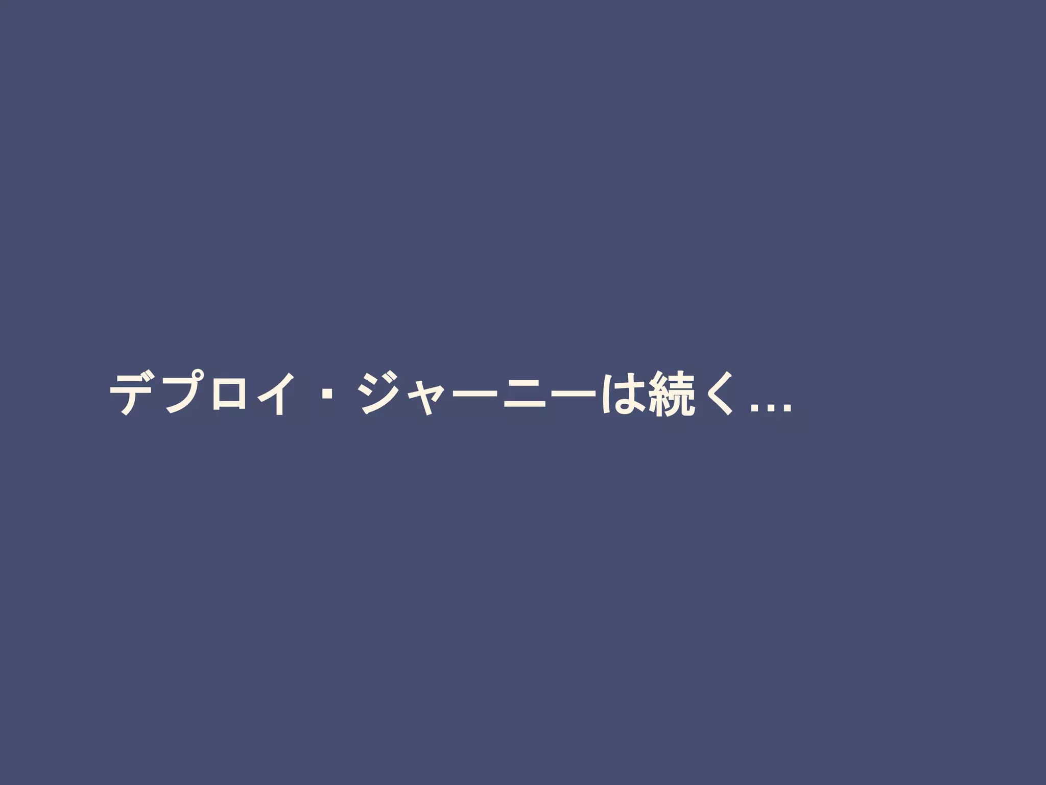 デプロイ・ジャーニーは続く…
 