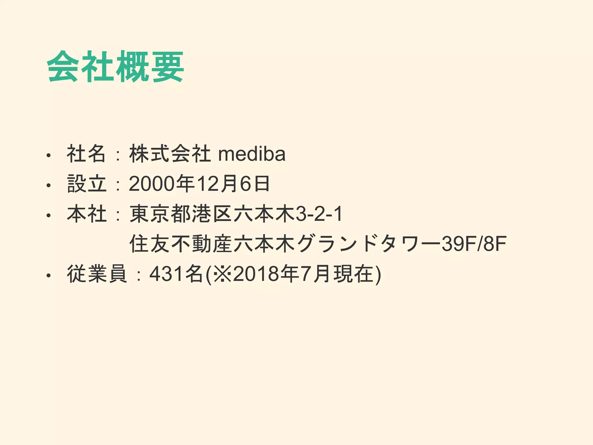 会社概要
• 社名：株式会社 mediba
• 設立：2000年12月6日
• 本社：東京都港区六本木3-2-1
住友不動産六本木グランドタワー39F/8F
• 従業員：431名(※2018年7月現在)
 
