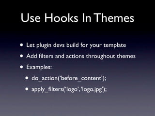 Use Hooks In Themes

• Let plugin devs build for your template
• Add ﬁlters and actions throughout themes
• Examples:
 • do_action(‘before_content’);
 • apply_ﬁlters(‘logo’, ‘logo.jpg’);
 