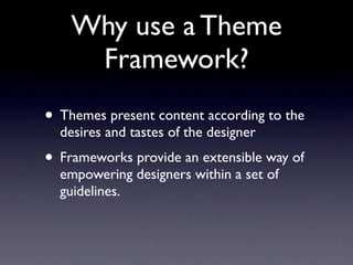 Why use a Theme
     Framework?
• Themes present content according to the
  desires and tastes of the designer
• Frameworks provide an extensible way of
  empowering designers within a set of
  guidelines.
 