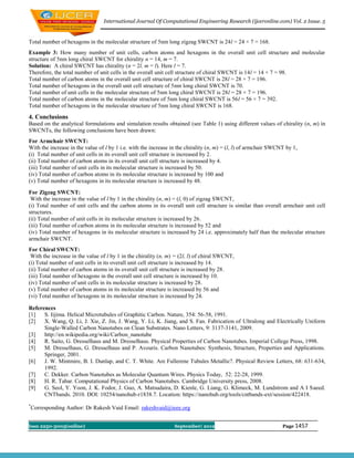 International Journal Of Computational Engineering Research (ijceronline.com) Vol. 2 Issue. 5


Total number of hexagons in the molecular structure of 5nm long zigzag SWCNT is 24l = 24 × 7 = 168.
Example 3: How many number of unit cells, carbon atoms and hexagons in the overall unit cell structure and molecular
structure of 5nm long chiral SWCNT for chirality n = 14, m = 7.
Solution: A chiral SWCNT has chirality (n = 2l, m = l). Here l = 7.
Therefore, the total number of unit cells in the overall unit cell structure of chiral SWCNT is 14l = 14 × 7 = 98.
Total number of carbon atoms in the overall unit cell structure of chiral SWCNT is 28l = 28 × 7 = 196.
Total number of hexagons in the overall unit cell structure of 5nm long chiral SWCNT is 70.
Total number of unit cells in the molecular structure of 5nm long chiral SWCNT is 28l = 28 × 7 = 196.
Total number of carbon atoms in the molecular structure of 5nm long chiral SWCNT is 56l = 56 × 7 = 392.
Total number of hexagons in the molecular structure of 5nm long chiral SWCNT is 168.
4. Conclusions
Based on the analytical formulations and simulation results obtained (see Table 1) using different values of chirality (n, m) in
SWCNTs, the following conclusions have been drawn:
For Armchair SWCNT:
With the increase in the value of l by 1 i.e. with the increase in the chirality (n, m) = (l, l) of armchair SWCNT by 1,
(i) Total number of unit cells in its overall unit cell structure is increased by 2.
(ii) Total number of carbon atoms in its overall unit cell structure is increased by 4.
(iii) Total number of unit cells in its molecular structure is increased by 50.
(iv) Total number of carbon atoms in its molecular structure is increased by 100 and
(v) Total number of hexagons in its molecular structure is increased by 48.
For Zigzag SWCNT:
 With the increase in the value of l by 1 in the chirality (n, m) = (l, 0) of zigzag SWCNT,
(i) Total number of unit cells and the carbon atoms in its overall unit cell structure is similar than overall armchair unit cell
structures.
(ii) Total number of unit cells in its molecular structure is increased by 26.
(iii) Total number of carbon atoms in its molecular structure is increased by 52 and
(iv) Total number of hexagons in its molecular structure is increased by 24 i.e. approximately half than the molecular structure
armchair SWCNT.
For Chiral SWCNT:
 With the increase in the value of l by 1 in the chirality (n, m) = (2l, l) of chiral SWCNT,
(i) Total number of unit cells in its overall unit cell structure is increased by 14.
(ii) Total number of carbon atoms in its overall unit cell structure is increased by 28.
(iii) Total number of hexagons in the overall unit cell structure is increased by 10.
(iv) Total number of unit cells in its molecular structure is increased by 28.
(v) Total number of carbon atoms in its molecular structure is increased by 56 and
(vi) Total number of hexagons in its molecular structure is increased by 24.

References
[1]   S. Iijima. Helical Microtubules of Graphitic Carbon. Nature, 354: 56-58, 1991.
[2]   X. Wang, Q. Li, J. Xie, Z. Jin, J. Wang, Y. Li, K. Jiang, and S. Fan. Fabrication of Ultralong and Electrically Uniform
      Single-Walled Carbon Nanotubes on Clean Substrates. Nano Letters, 9: 3137-3141, 2009.
[3]   http://en.wikipedia.org/wiki/Carbon_nanotube
[4]   R. Saito, G. Dresselhaus and M. Dresselhaus. Physical Properties of Carbon Nanotubes. Imperial College Press, 1998.
[5]   M. Dresselhaus, G. Dresselhaus and P. Avouris. Carbon Nanotubes: Synthesis, Structure, Properties and Applications.
      Springer, 2001.
[6]   J. W. Mintmire, B. I. Dunlap, and C. T. White. Are Fullerene Tubules Metallic?. Physical Review Letters, 68: 631-634,
      1992.
[7]   C. Dekker. Carbon Nanotubes as Molecular Quantum Wires. Physics Today, 52: 22-28, 1999.
[8]   H. R. Tabar. Computational Physics of Carbon Nanotubes. Cambridge University press, 2008.
[9]   G. Seol, Y. Yoon, J. K. Fodor, J. Guo, A. Matsudaira, D. Kienle, G. Liang, G. Klimeck, M. Lundstrom and A I Saeed.
      CNTbands. 2010. DOI: 10254/nanohub-r1838.7. Location: https://nanohub.org/tools/cntbands-ext/session/422418.
*
 Corresponding Author: Dr Rakesh Vaid Email: rakeshvaid@ieee.org


Issn 2250-3005(online)                                           September| 2012                                 Page 1457
 