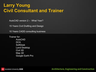 Larry Young Civil Consultant and Trainer AutoCAD version 2 –  What Year? 15 Years Civil Drafting and Design 10 Years CADD consulting business Trainer for: AutoCAD DCA SoftDesk Land Desktop Civil 3D Map 3D Google Earth Pro 
