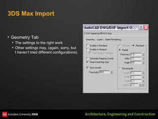 3DS Max Import Geometry Tab The settings to the right work Other settings may, (again, sorry, but I haven’t tried different configurations). 