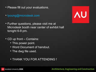 Please fill out your evaluations. [email_address] Further questions, please visit me at Microdesk booth near center of exhibit hall tonight 6-9 pm. CD up front – Contains: This power point. Word Document of handout. The dwg file used. THANK YOU FOR ATTENDING ! 