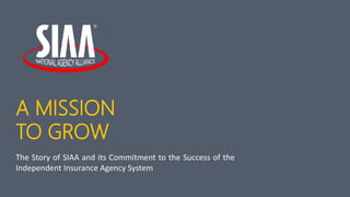 A MISSION
TO GROW
The Story of SIAA and its Commitment to the Success of the
Independent Insurance Agency System
 