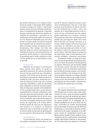 puntal de riqueza competencial para el pro-
yecto interdisciplinario. Hay que ir más allá y
provocar la participación no sólo de las fami-
lias del alumnado que lo lleva a cabo, sino
también de la comunidad educativa o del en-
torno cercano, entendiendo que este aspecto
queda modificado con el acceso a Internet.
Hay que pensar cómo abrir caminos para hacer
posible esta participación desde fuera hacia
dentro del aula con encargos concretos, o vi-
ceversa, desde la propia aula hacia fuera para
comunicar las reflexiones y/o para llevar a
cabo acciones pensadas para incidir en el me-
dio natural o social con aportaciones auténti-
cas de mejora. Participar desde la perspectiva
de involucrarse; todos y todas (personas, insti-
tuciones, entidades…) educamos y nos educan.
No debemos olvidar, a lo largo de las dife-
rentes tareas de aprendizaje que podemos dise-
ñar en el marco del proyecto interdisciplinario,
un aspecto interesante que Hernández (2000)
nos recuerda cuando nos habla de establecer
conexiones «entre los diferentes significados
que las diversas culturas otorgan a las manifes-
taciones simbólicas y las versiones de los obje-
tos de estudio», buscando un enfoque dialógico
entre las diversas culturas que amplíe el pensa-
miento crítico del alumnado. En definitiva, la
participación de otras miradas e interpretacio-
nes culturales de aquello que se investiga.
Las situaciones problema
Otro aspecto importante para los proyectos
interdisciplinarios es contar como núcleo orga-
nizativo con una o varias situaciones problema
que resolver por parte del alumnado que requie-
ran la orientación y el apoyo del profesorado. Es-
tas tareas basadas en la pedagogía de la
situación problema han de ser el motor del tra-
bajo, nutriéndolo de sentido (funcionalidad)
para el alumnado. De manera que los diferentes
estadios que va recorriendo el proyecto interdis-
ciplinario han de ayudar a progresar en los dife-
rentes niveles de complejidad cognitiva que
Bloom plantea (cuadro 2) para asegurar la pro-
fundización de los conocimientos, convirtiendo
posibles aprendizajes efímeros en más durade-
ros. Para favorecer estos aspectos, es necesario
que quieren destacarse en un trabajo compe-
tencial de calado. Y ello porque debe englobar,
tal como se recoge en el cuadro 1, todo el pro-
ceso de manera continua y dinámica, dando sen-
tido a la competencia de aprender a aprender.
Así pues, tenemos que seleccionar aquellas ac-
tividades de aprendizaje o apartados de las
mismas que servirán para regular los avances y
huir de etiquetar habilidades muy concretas,
porque nos hacen perder la visión de conjunto
que nos pueden dar las competencias transver-
sales o el propio trabajo con proyectos inter-
disciplinarios. Para trabajar con éxito este
apartado debemos utilizar herramientas tan
interesantes como los contratos didácticos o el
portafolio, donde podemos ir documentando
el aprendizaje que se realiza mediante la refle-
xión de aquello que se va aprendiendo y cómo
se aprende.
La democracia
Hablamos de incorporar la democracia.
Como muchos otros valores, no puede ser
aprendida únicamente de manera conceptual,
sino que hay que practicarla para entenderla y
aceptarla. Este hecho nos ha de llevar, como
educadores y educadoras, a plantearnos la ne-
cesidad de ceder una parte importante de la
toma de decisiones dentro del aula al propio
alumnado. Poniéndola en solfa, los aprendices
verán ampliadas las áreas de intereses compar-
tidos al tiempo que captarán la diversidad den-
tro de su propio grupo-clase, ya que gracias a
la posibilidad de la elección individual en inte-
reses del grupo (sociales) hacemos visible esta
diversidad. Los aprendices han de ejercer su de-
recho a expresarse con la elección de alguno de
los temas, actividades, productos que realizar,
manera de organizarse y de evaluar, defen-
diendo su punto de vista con una argumenta-
ción personal, si es necesario. Lo realmente
importante para el alumnado será poder vivir
de primera mano los procesos de participación
que nos aporta la democracia bien entendida.
La participación
La participación, desde una perspectiva
más amplia a la propuesta hasta ahora, es otro
AULA DE...
Proyectos interdisciplinarios
PROYECTOS DE TRABAJO / GENERAL
9 | Aula de Innovación Educativa • núm. 195 • octubre 2010
A
 