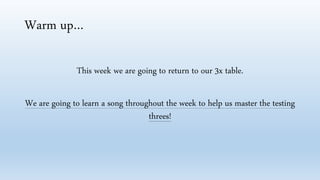 Warm up…
This week we are going to return to our 3x table.
We are going to learn a song throughout the week to help us master the testing
threes!
 