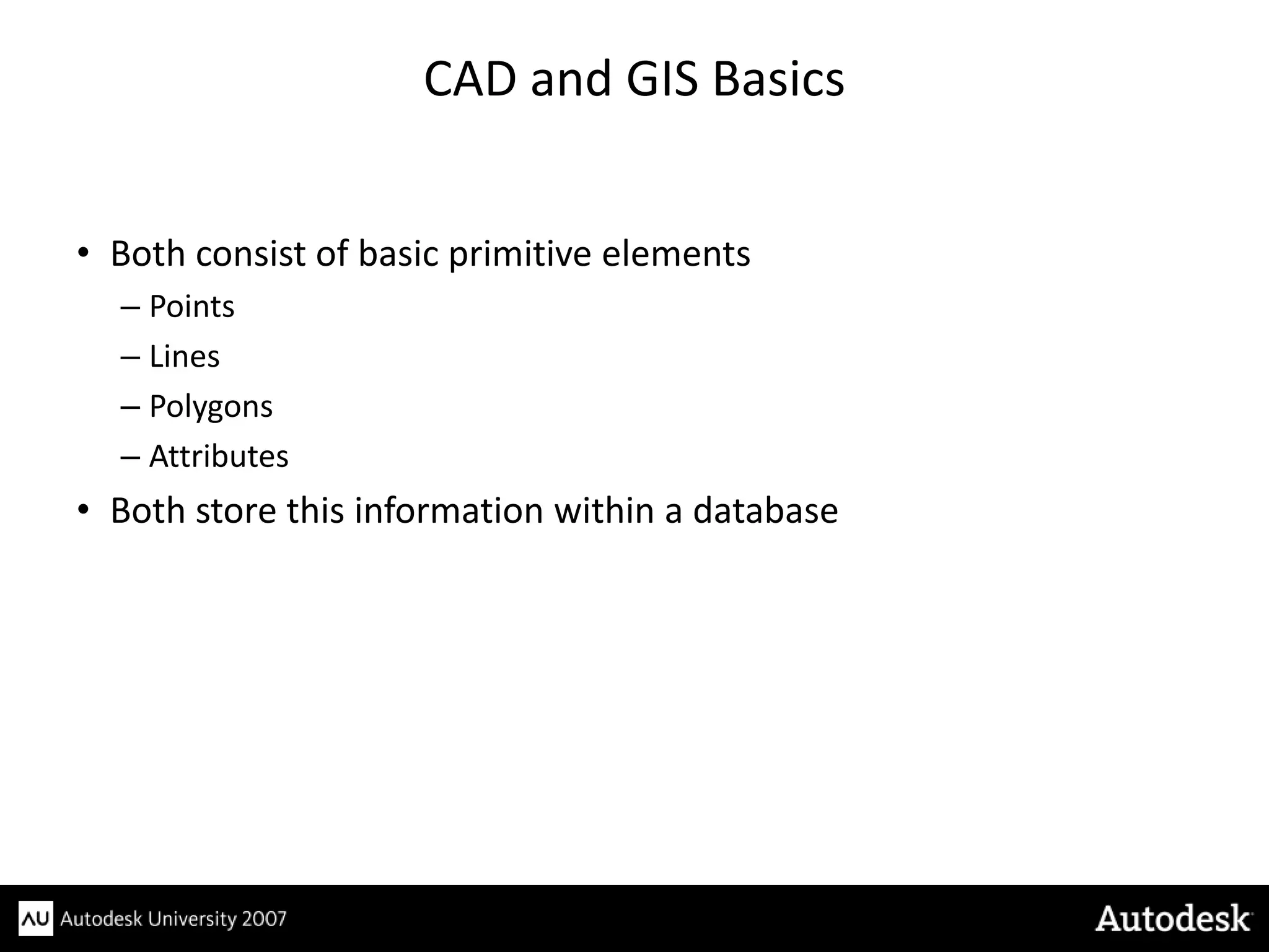 CAD and GIS Basics


• Both consist of basic primitive elements
  – Points
  – Lines
  – Polygons
  – Attributes
• Both store this information within a database
 