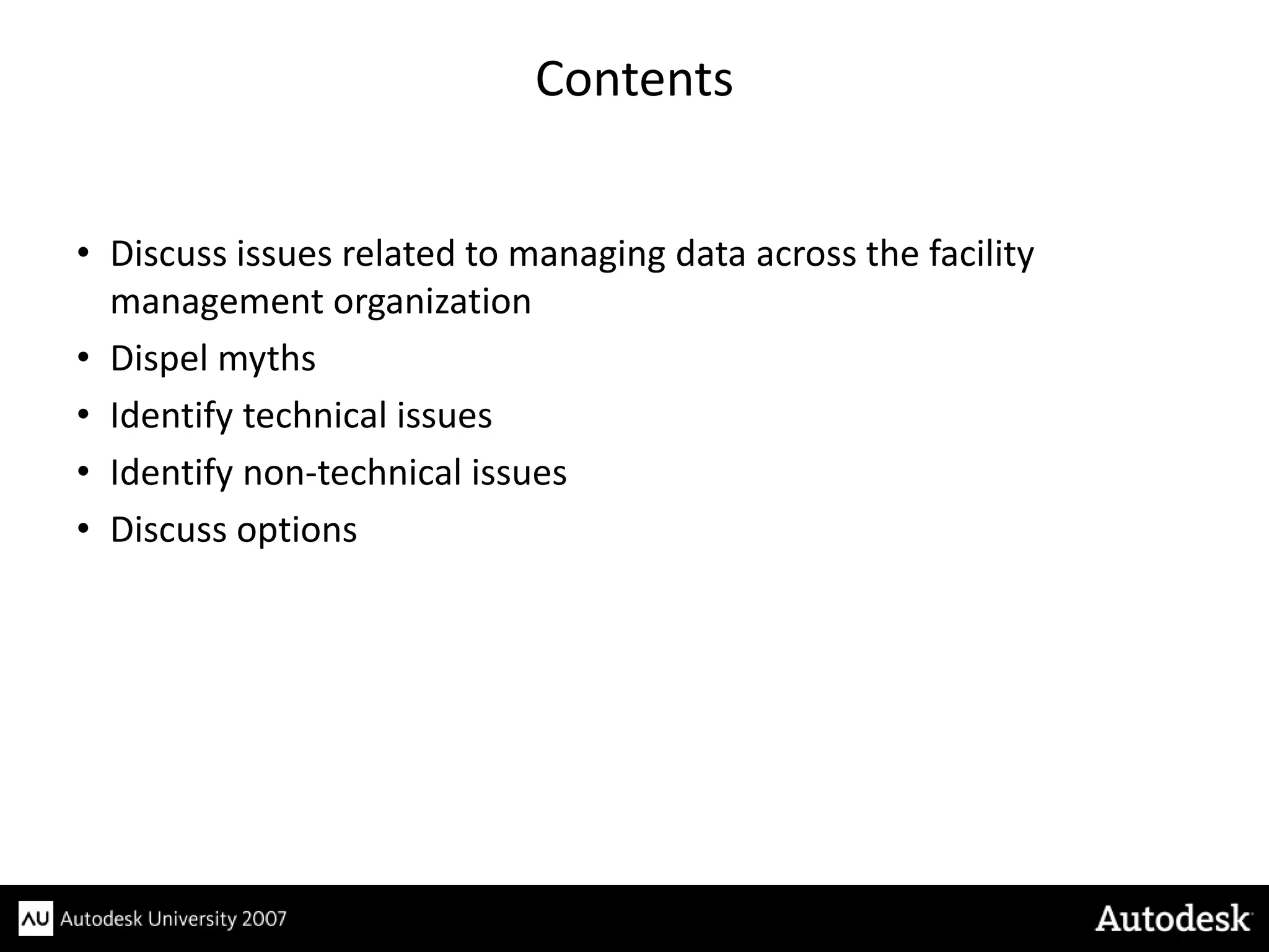 Contents


• Discuss issues related to managing data across the facility
  management organization
• Dispel myths
• Identify technical issues
• Identify non-technical issues
• Discuss options
 