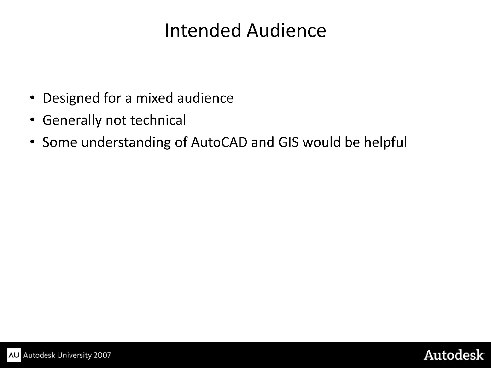 Intended Audience


• Designed for a mixed audience
• Generally not technical
• Some understanding of AutoCAD and GIS would be helpful
 
