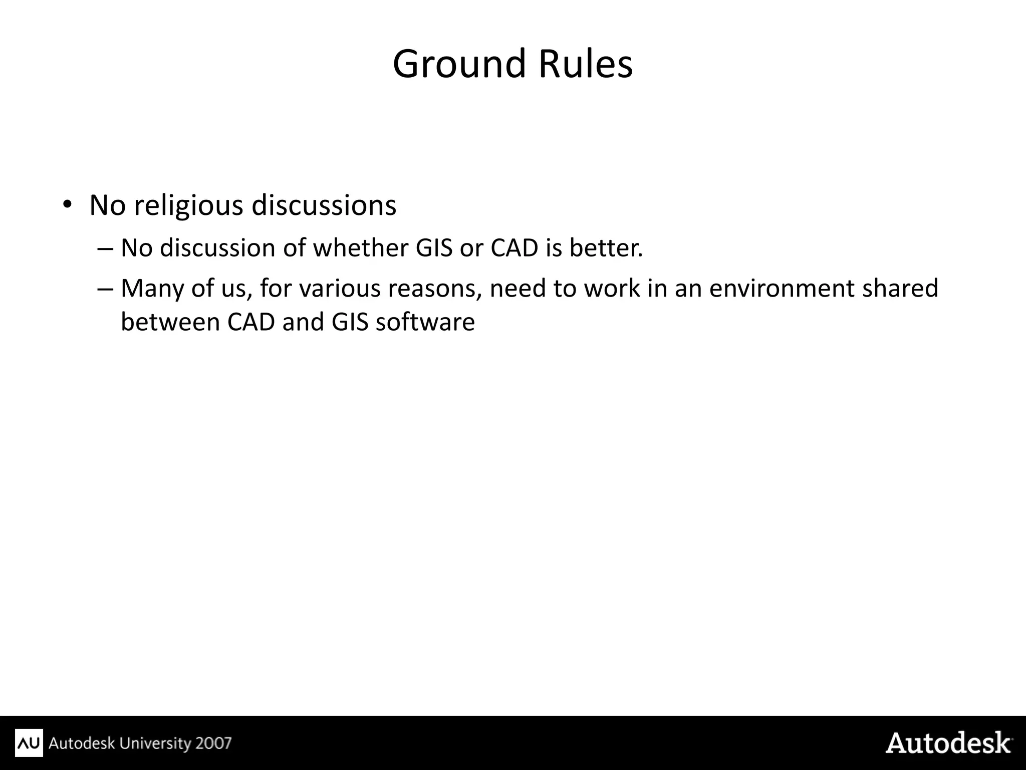 Ground Rules


• No religious discussions
  – No discussion of whether GIS or CAD is better.
  – Many of us, for various reasons, need to work in an environment shared
    between CAD and GIS software
 