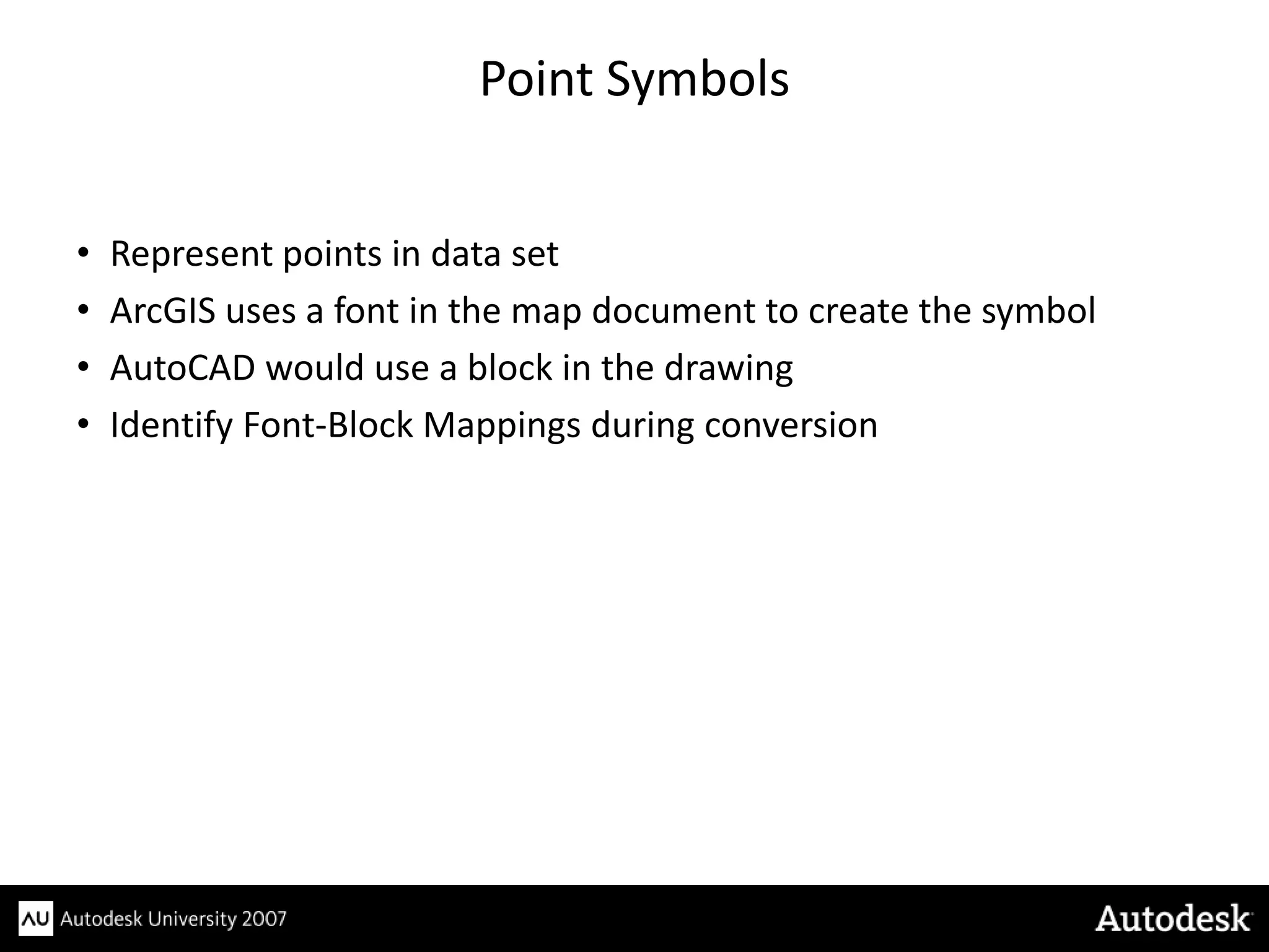 Point Symbols


•   Represent points in data set
•   ArcGIS uses a font in the map document to create the symbol
•   AutoCAD would use a block in the drawing
•   Identify Font-Block Mappings during conversion
 