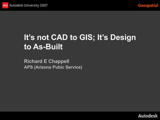 It’s not CAD to GIS; It’s Design
to As-Built
Richard E Chappell
APS (Arizona Pubic Service)
 