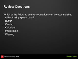 Review Questions

Which of the following analysis operations can be accomplished
  without using spatial data?
 Buffer
 Overlay
 Calculate
 Intersection
 Clipping
 