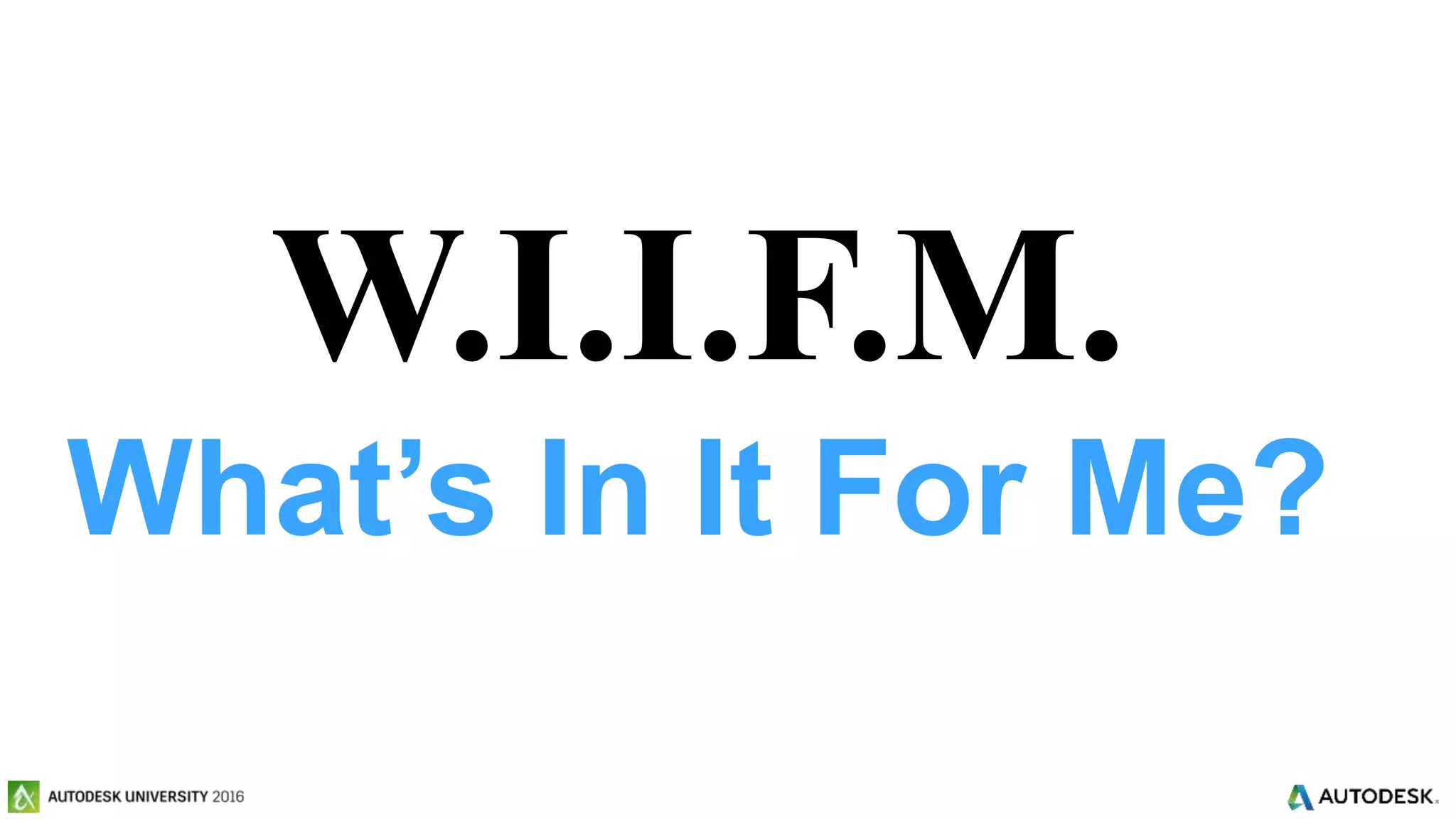 © 2016 Autodesk© 2016 Autodesk
W.I.I.F.M.
What’s In It For Me?
 