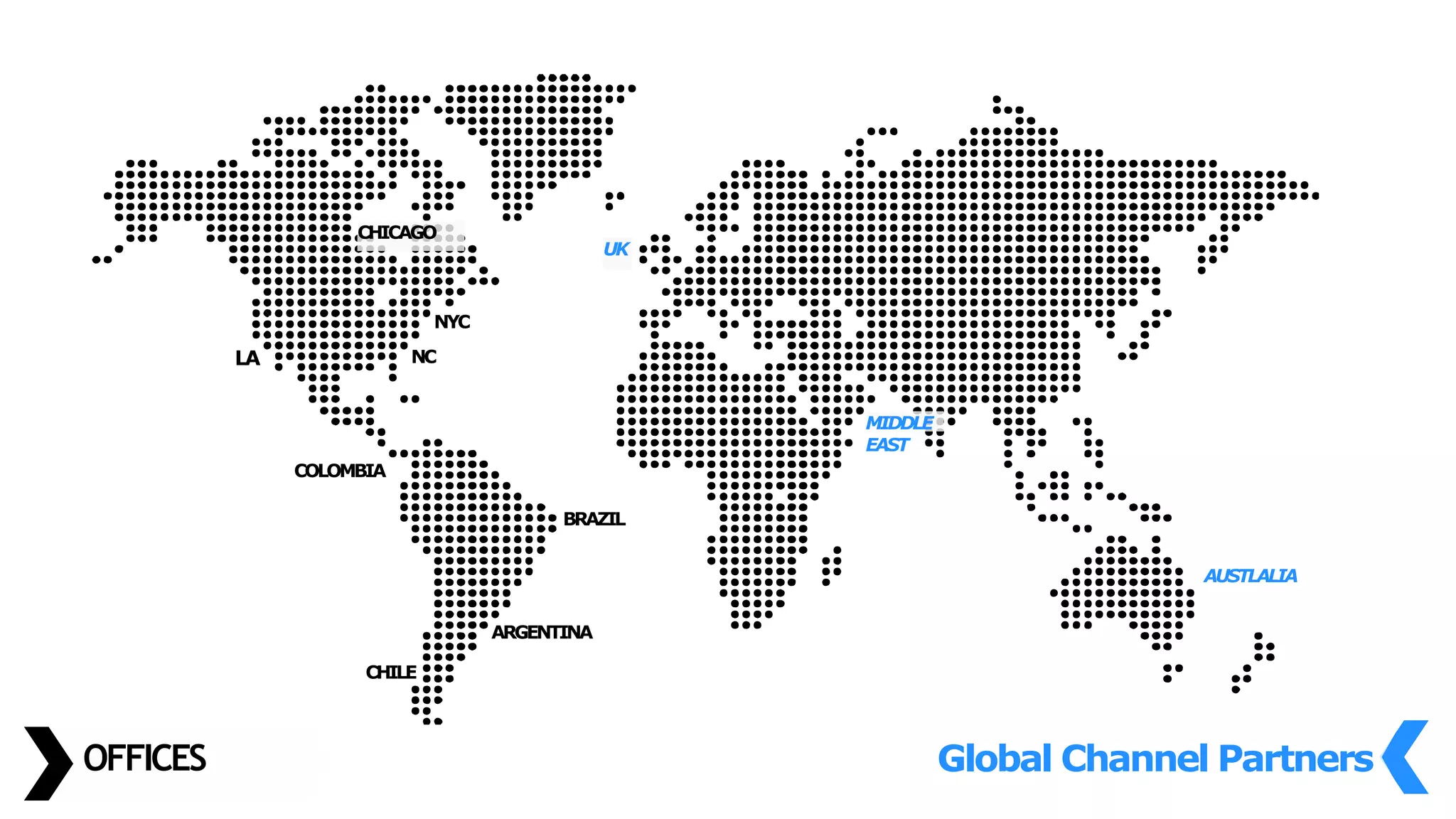 OFFICES
LA
CHICAGO
CHILE
ARGENTINA
BRAZIL
COLOMBIA
Global Channel Partners
UK
MIDDLE
EAST
AUSTLALIA
NYC
NC
 
