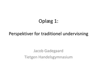 Oplæg 1:

Perspektiver for traditionel undervisning


             Jacob Gadegaard
        Tietgen Handelsgymnasium
 