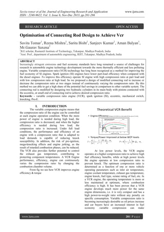 Savita tomar et al Int. Journal of Engineering Research and Application
ISSN : 2248-9622, Vol. 3, Issue 6, Nov-Dec 2013, pp.281-286

RESEARCH ARTICLE

www.ijera.com

OPEN ACCESS

Optimisation of Connecting Rod Design to Achieve Vcr
Savita Tomar1, Reena Mishra1, Sarita Bisht1, Sanjeev Kumar1, Aman Balyan1,
Mr.Gaurav Saxena2
1
2

B.E scholar, RustamJi Institute of Technology, Tekanpur, Madhya Pradesh, India
Asst. Prof., department of automobile engineering, RJIT, Tekanpur, Madhya Pradesh, India

ABSTRACT
Increasingly stringent emissions and fuel economy standards have long remained a source of challenges for
research in automobile engine technology development towards the more thermally efficient and less polluting
engine. Variable compression ratio (VCR) technology has long been recognized as a method for improving the
fuel economy of SI engines. Spark ignition (SI) engines have lower part-load efficiency when compared with
the diesel engines .To improve this efficiency operate SI engine with high compression ratio at part load and
with low compression ratio at high load. So we proposed a design of modified connecting rod to increase or
decrease the compression ratio at two stages instead of continuously varying the compression ratio .By this
method we can able to get a high share of the potential fuel savings in comparison to other variable system. The
connecting rod is modified by designing two hydraulic cylinders in its main body with pistons connected with
the eccentric, at small end of connecting rod to achieve desired compression ratio.
Keywords: - variable compression ratio engine (VCR), spark ignition (SI), eccentric, mechanical switch,
knocking, Pro-E.

I.

INTRODUCTION

The variable compression engine means that
the compression ratio of the engine can be controlled
at each engine operation condition. When the more
power of engine is needed during high load, the
compression ratio is decreased, and when the higher
efficiency is needed during low load, the
compression ratio is increased. Under full load
conditions, the performance and efficiency of an
engine with a compression ratio that is adapted to
load demands is capable of reducing knock
susceptibility. In addition, the risk of pre-ignition,
mega-knocking effects and engine jerking, as the
result of retarded combustion phases, can be reduced.
The VCR also provides further potential to control
the exhaust gas temperature, contributing to
protecting component temperatures. A VCR Engine
performance, efficiency, engine can continuously
varies the compression ratio by changing the
combustion chamber volume.
From fig we see how VCR improves engine
efficiency & torque

www.ijera.com

Theoretical VCR Benefit
• Engine Efficiency (Envera 2.2L VCR I4, a 3.6L turbo-DI V6, and a 5.7L V8 )

• Torque/Power Improved at below WOT levels
T

K 
1  30  QLV  m f
1   1 
2 
r 
N

1 

P  K 1   1 30  QLV  m f
 r 

At low power levels, the VCR engine
operates at a higher compression ratio to achieve high
fuel efficiency benefits, while at high power levels
the engine operates at low compression ratio to
prevent knock. The optimum compression ratio is
determined as a function of one or more vehicle
operating parameters such as inlet air temperature,
engine coolant temperature, exhaust gas temperature,
engine knock, fuel type, octane rating of fuel, etc. In
a VCR engine, the operating temperature is more or
less maintained at optimum, where combustion
efficiency is high. It has been proven that a VCR
engine develops much more power for the same
engine dimensions, i.e. it is very compact and has a
high power-to-weight ratio without any penalty on
specific consumption. Variable compression ratio is
becoming increasingly desirable as oil prices increase
and car buyers have an increased interest in fuel
economy .variable compression can make
281 | P a g e

 