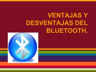 VENTAJAS Y
DESVENTAJAS DEL
BLUETOOTH.

 