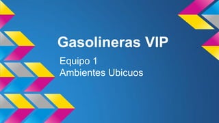 Gasolineras VIP
Equipo 1
Ambientes Ubicuos

 