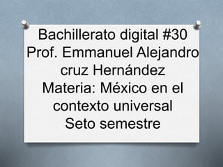 Bachillerato digital #30
Prof. Emmanuel Alejandro
cruz Hernández
Materia: México en el
contexto universal
Seto semestre
 