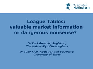 League Tables: valuable market information or dangerous nonsense?  Dr Paul Greatrix, Registrar, The University of Nottingham Dr Tony Rich, Registrar and Secretary, University of Essex 