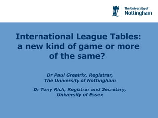 International League Tables: a new kind of game or more of the same?  Dr Paul Greatrix, Registrar, The University of Nottingham Dr Tony Rich, Registrar and Secretary, University of Essex 