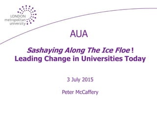 AUA
Sashaying Along The Ice Floe !
Leading Change in Universities Today
3 July 2015
Peter McCaffery
 