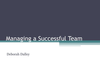 Managing a Successful Team
Deborah Dalley
 