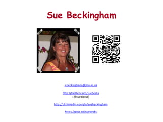 Sue Beckingham




        s.beckingham@shu.ac.uk

       http://twitter.com/suebecks
               (@suebecks)

 http://uk.linkedin.com/in/suebeckingham

        http://gplus.to/suebecks
 
