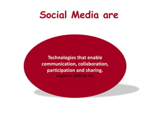 Social Media are



  Technologies that enable
communication, collaboration,
  participation and sharing.
      Hughes A, 2009 for JISC
 