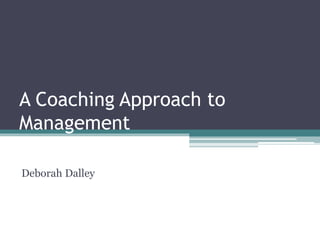 A Coaching Approach to
Management
Deborah Dalley
 