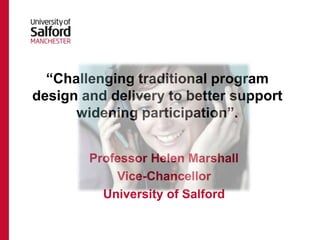 “Challenging traditional program
design and delivery to better support
widening participation”.
Professor Helen Marshall
Vice-Chancellor
University of Salford
 