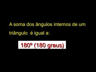 A soma dos ângulos internos de umA soma dos ângulos internos de um
triângulo é igual a:triângulo é igual a:
180º (180 graus)180º (180 graus)
 