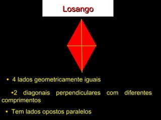 LosangoLosango
• 4 lados geometricamente iguais4 lados geometricamente iguais
•2 diagonais perpendiculares com diferentes2 diagonais perpendiculares com diferentes
comprimentoscomprimentos
• Tem lados opostos paralelosTem lados opostos paralelos
 