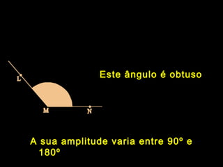Este ângulo é obtusoEste ângulo é obtuso
A sua amplitude varia entre 90º e
180º
 
