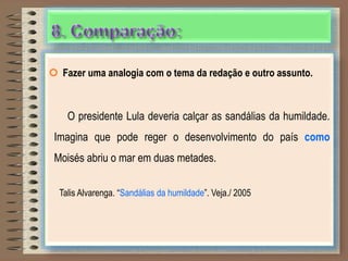  Fazer uma analogia com o tema da redação e outro assunto.
O presidente Lula deveria calçar as sandálias da humildade.
Imagina que pode reger o desenvolvimento do país como
Moisés abriu o mar em duas metades.
Talis Alvarenga. “Sandálias da humildade”. Veja./ 2005
 