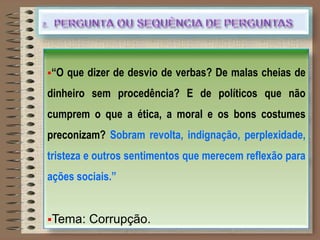 “O que dizer de desvio de verbas? De malas cheias de
dinheiro sem procedência? E de políticos que não
cumprem o que a ética, a moral e os bons costumes
preconizam? Sobram revolta, indignação, perplexidade,
tristeza e outros sentimentos que merecem reflexão para
ações sociais.”
Tema: Corrupção.
 