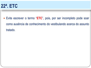 22ª. ETC
 Evite escrever o termo “ETC”, pois, por ser incompleto pode soar
como ausência de conhecimento do vestibulando acerca do assunto
tratado.
 