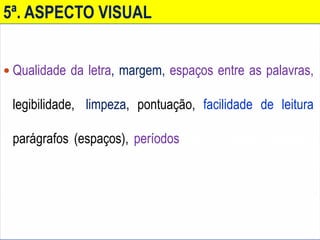 5ª. ASPECTO VISUAL
 Qualidade da letra, margem, espaços entre as palavras,,
legibilidade,, limpeza, pontuação, facilidade de leitura,
parágrafos (espaços), períodos (se não deixou períodos
longos).
 