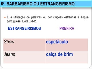 6ª. BARBARISMO OU ESTRANGEIRISMO
 É a utilização de palavras ou construções estranhas à língua
portuguesa. Evite usá-lo.
ESTRANGEIRISMOS PREFIRA
Show espetáculo
Jeans calça de brim
 