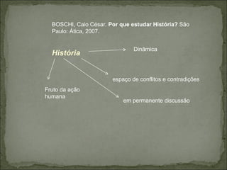 BOSCHI, Caio César.  Por que estudar História?  São Paulo: Ática, 2007. História   Dinâmica espaço de conflitos e contradições em permanente discussão Fruto da ação humana 