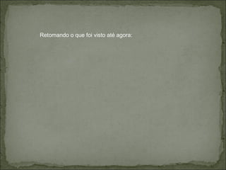 Retomando o que foi visto até agora: 