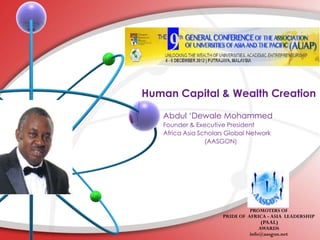 Human Capital & Wealth Creation

   Abdul ‗Dewale Mohammed
   Founder & Executive President
   Africa Asia Scholars Global Network
                 (AASGON)




                                PROMOTERS OF
                      PRIDE OF AFRICA - ASIA LEADERSHIP
                                   (PAAL)
                                   AWARDS
                               info@aasgon.net
 