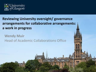 Wendy Muir Head of Academic Collaborations Office 
Reviewing University oversight/ governance arrangements for collaborative arrangements: a work in progress  